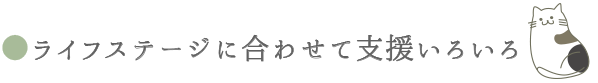 ライフステージに合わせて支援いろいろ